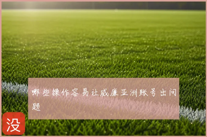 哪些操作容易让威廉亚洲账号出问题