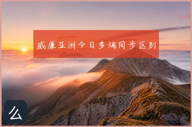 威廉亚洲今日多端同步区别