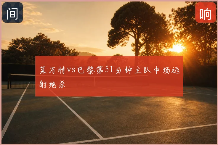 莱万特vs巴黎第51分钟主队中场远射绝杀