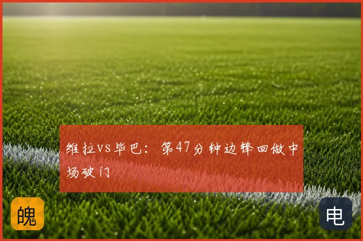 维拉vs毕巴：第47分钟边锋回做中场破门